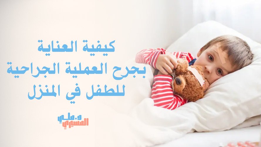 كيفية العناية بجرح العملية الجراحية للطفل في المنزل | تعرف الآن
